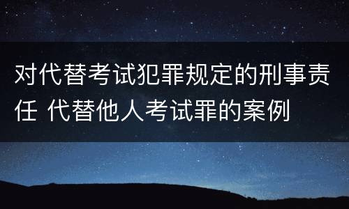对代替考试犯罪规定的刑事责任 代替他人考试罪的案例