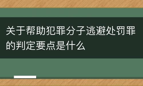 关于帮助犯罪分子逃避处罚罪的判定要点是什么