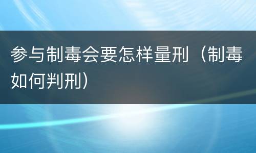 参与制毒会要怎样量刑（制毒如何判刑）