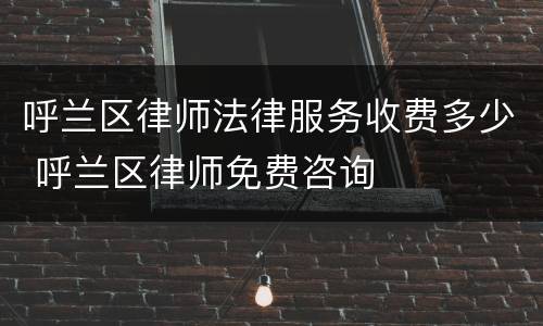 呼兰区律师法律服务收费多少 呼兰区律师免费咨询