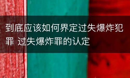 到底应该如何界定过失爆炸犯罪 过失爆炸罪的认定