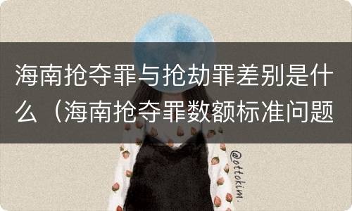 海南抢夺罪与抢劫罪差别是什么（海南抢夺罪数额标准问题的规定）
