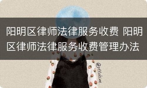 阳明区律师法律服务收费 阳明区律师法律服务收费管理办法