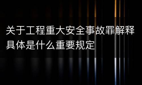 关于工程重大安全事故罪解释具体是什么重要规定