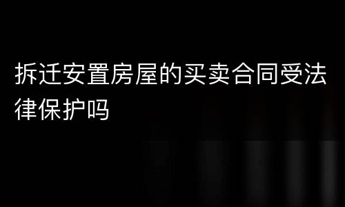 拆迁安置房屋的买卖合同受法律保护吗