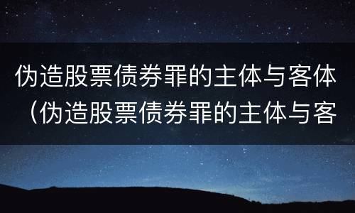 伪造股票债券罪的主体与客体（伪造股票债券罪的主体与客体是）