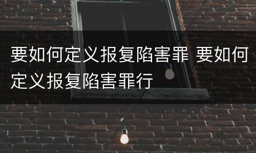 要如何定义报复陷害罪 要如何定义报复陷害罪行