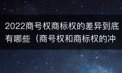 2022商号权商标权的差异到底有哪些（商号权和商标权的冲突和解决）
