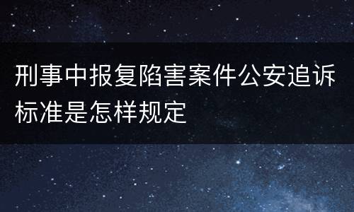 刑事中报复陷害案件公安追诉标准是怎样规定