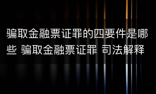 骗取金融票证罪的四要件是哪些 骗取金融票证罪 司法解释