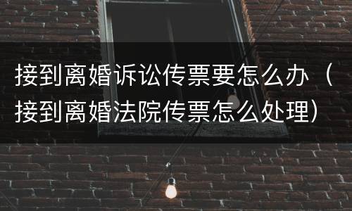 接到离婚诉讼传票要怎么办（接到离婚法院传票怎么处理）
