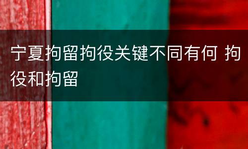宁夏拘留拘役关键不同有何 拘役和拘留