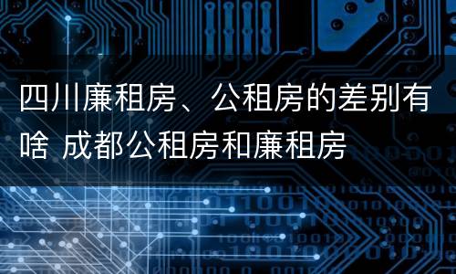 四川廉租房、公租房的差别有啥 成都公租房和廉租房