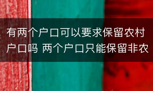 有两个户口可以要求保留农村户口吗 两个户口只能保留非农户口吗