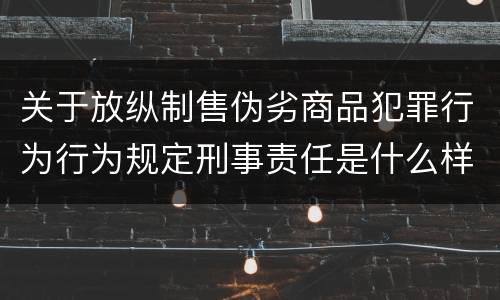 关于放纵制售伪劣商品犯罪行为行为规定刑事责任是什么样