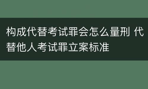 构成代替考试罪会怎么量刑 代替他人考试罪立案标准