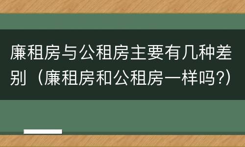 廉租房与公租房主要有几种差别（廉租房和公租房一样吗?）