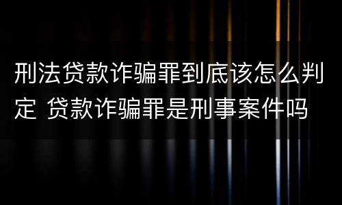 刑法贷款诈骗罪到底该怎么判定 贷款诈骗罪是刑事案件吗