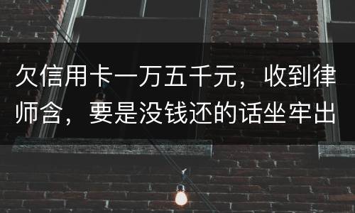 欠信用卡一万五千元，收到律师含，要是没钱还的话坐牢出来还需要继续还钱吗