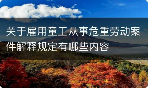 关于雇用童工从事危重劳动案件解释规定有哪些内容 关于雇用童工从事危重劳动案件解释规定有哪些内容