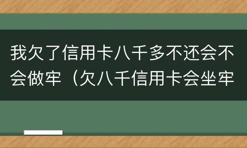 我欠了信用卡八千多不还会不会做牢（欠八千信用卡会坐牢吗）