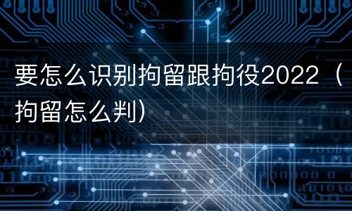 要怎么识别拘留跟拘役2022（拘留怎么判）