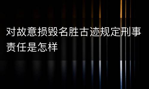 对故意损毁名胜古迹规定刑事责任是怎样
