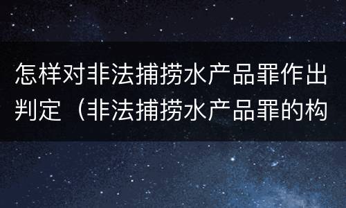 怎样对非法捕捞水产品罪作出判定（非法捕捞水产品罪的构成要件）
