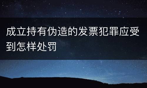 成立持有伪造的发票犯罪应受到怎样处罚