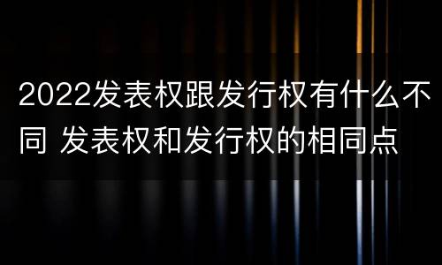 2022发表权跟发行权有什么不同 发表权和发行权的相同点