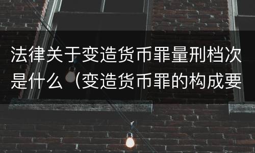 法律关于变造货币罪量刑档次是什么（变造货币罪的构成要件）