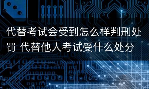 代替考试会受到怎么样判刑处罚 代替他人考试受什么处分