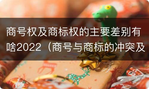 商号权及商标权的主要差别有啥2022（商号与商标的冲突及解决措施）