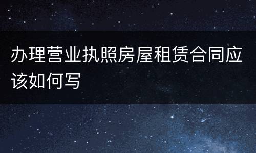 办理营业执照房屋租赁合同应该如何写