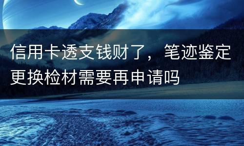 信用卡透支钱财了，笔迹鉴定更换检材需要再申请吗