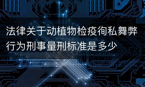 法律关于动植物检疫徇私舞弊行为刑事量刑标准是多少