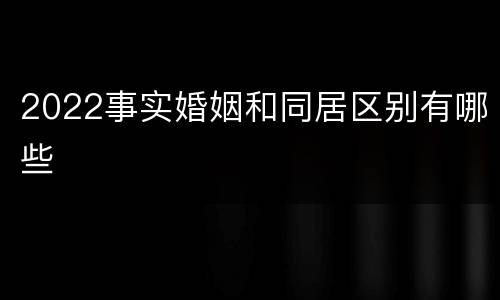2022事实婚姻和同居区别有哪些