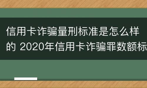 信用卡诈骗量刑标准是怎么样的 2020年信用卡诈骗罪数额标准