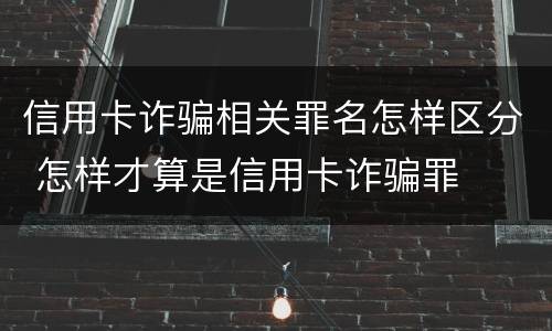 信用卡诈骗相关罪名怎样区分 怎样才算是信用卡诈骗罪