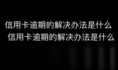 信用卡逾期的解决办法是什么 信用卡逾期的解决办法是什么意思