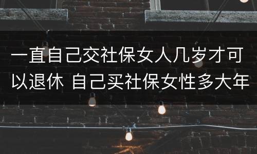 一直自己交社保女人几岁才可以退休 自己买社保女性多大年龄可退休