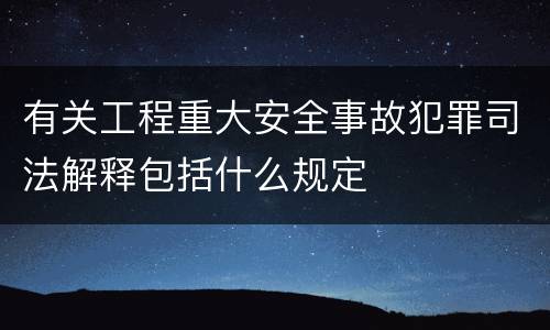 有关工程重大安全事故犯罪司法解释包括什么规定