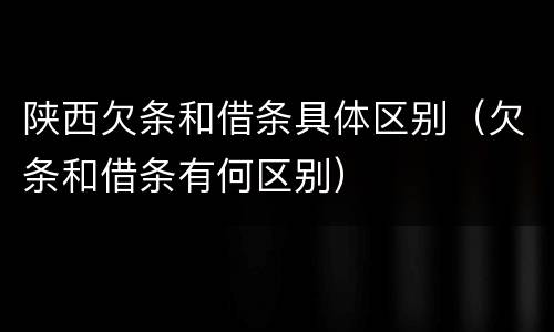 陕西欠条和借条具体区别（欠条和借条有何区别）