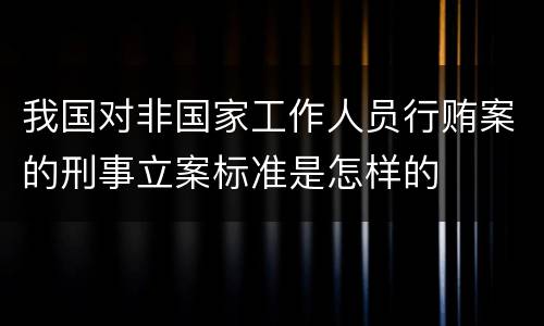 我国对非国家工作人员行贿案的刑事立案标准是怎样的