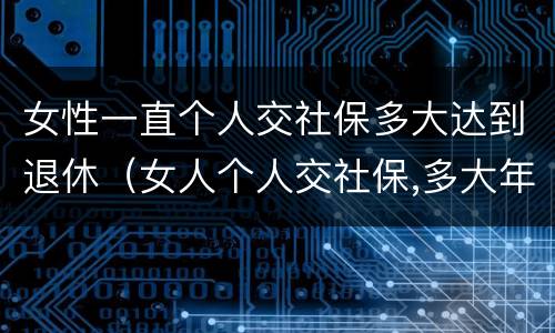 女性一直个人交社保多大达到退休（女人个人交社保,多大年龄退休）