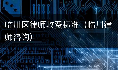 临川区律师收费标准（临川律师咨询）