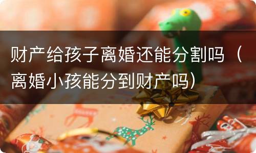 财产给孩子离婚还能分割吗（离婚小孩能分到财产吗）