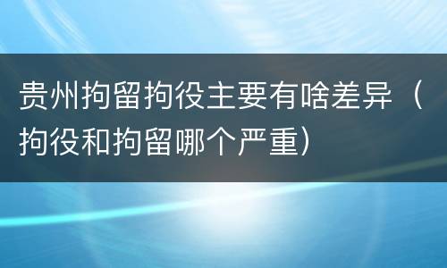 贵州拘留拘役主要有啥差异（拘役和拘留哪个严重）