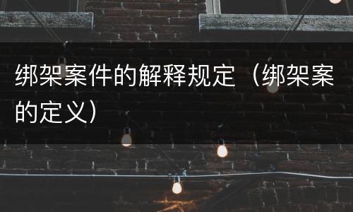 绑架案件的解释规定（绑架案的定义）