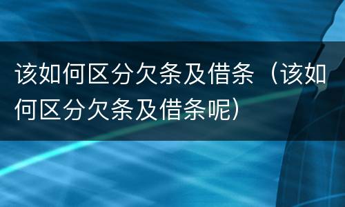 该如何区分欠条及借条（该如何区分欠条及借条呢）